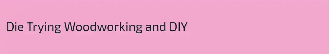 Die Trying Woodworking and DIY